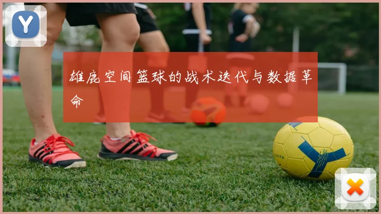 雄鹿空间篮球的战术迭代与数据革命