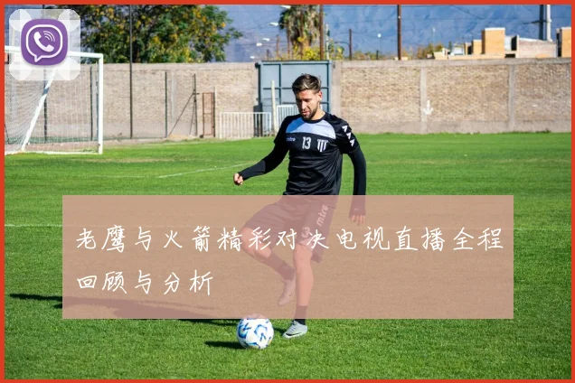 老鹰与火箭精彩对决电视直播全程回顾与分析