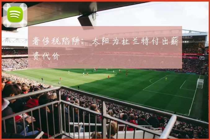 奢侈税陷阱：太阳为杜兰特付出薪资代价