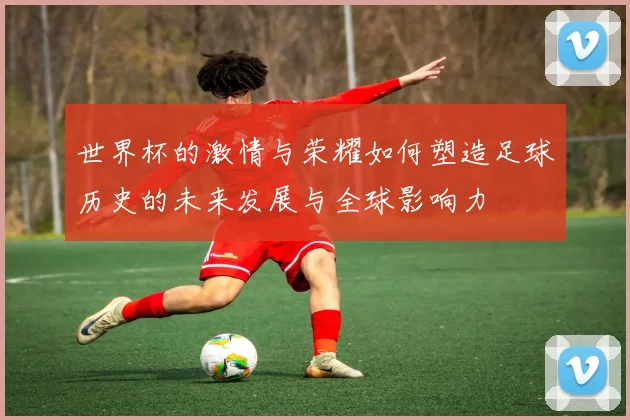世界杯的激情与荣耀如何塑造足球历史的未来发展与全球影响力