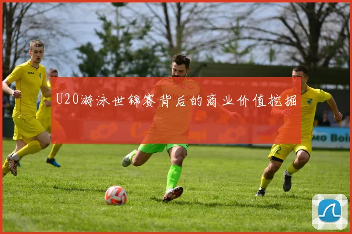U20游泳世锦赛背后的商业价值挖掘