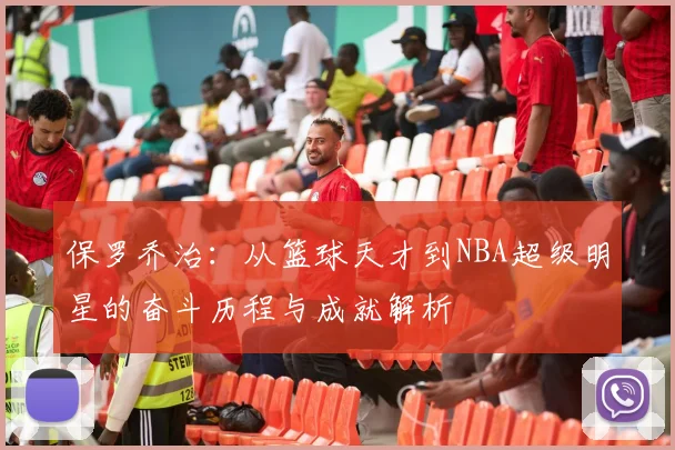 保罗乔治：从篮球天才到NBA超级明星的奋斗历程与成就解析