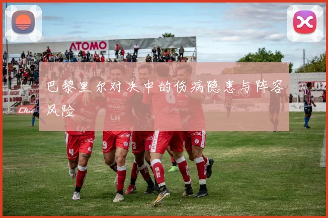 巴黎里尔对决中的伤病隐患与阵容风险