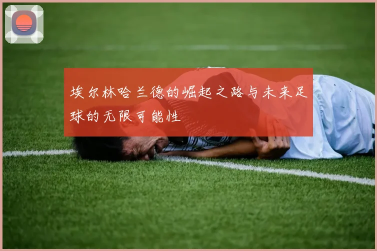 埃尔林哈兰德的崛起之路与未来足球的无限可能性