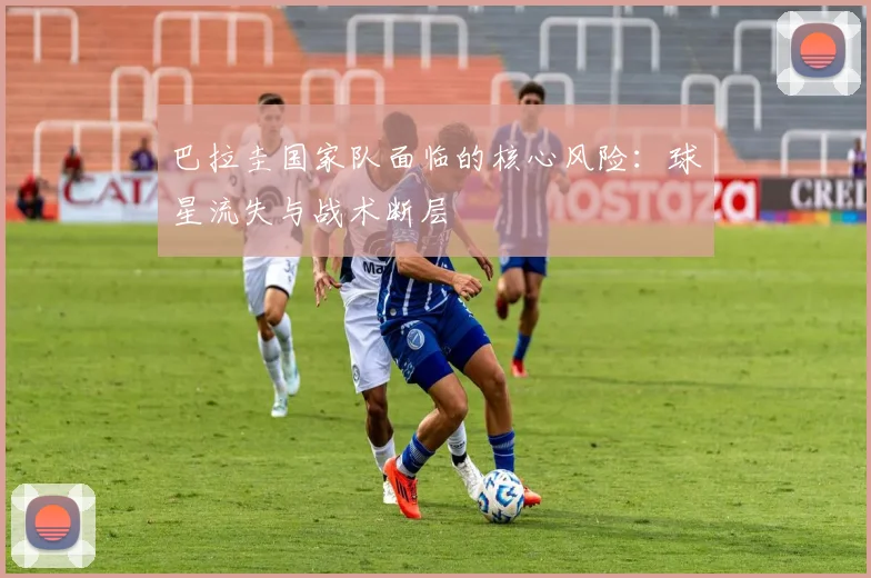 巴拉圭国家队面临的核心风险：球星流失与战术断层