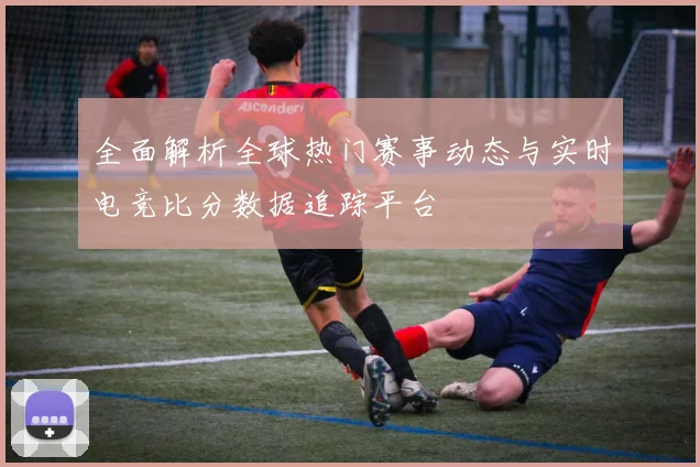 全面解析全球热门赛事动态与实时电竞比分数据追踪平台