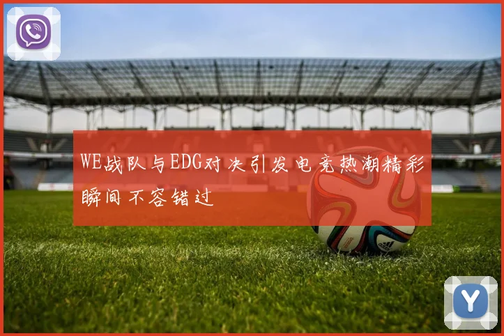 WE战队与EDG对决引发电竞热潮精彩瞬间不容错过