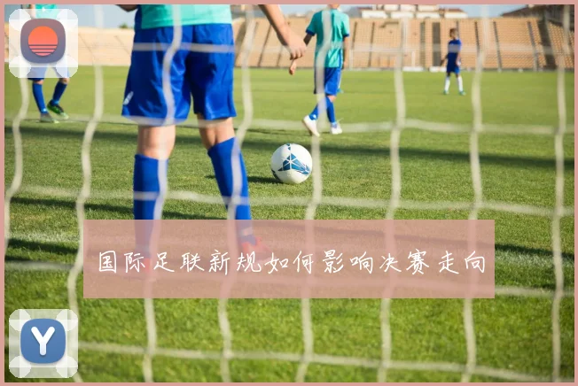 国际足联新规如何影响决赛走向