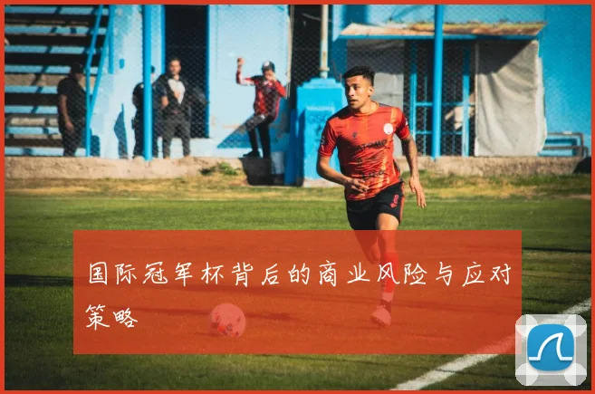 国际冠军杯背后的商业风险与应对策略