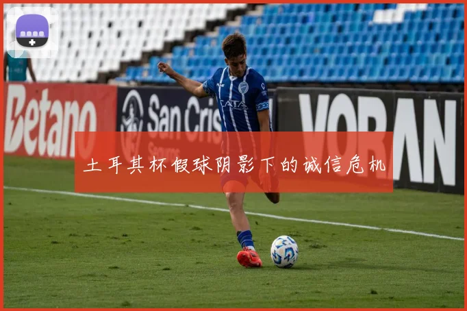 土耳其杯假球阴影下的诚信危机