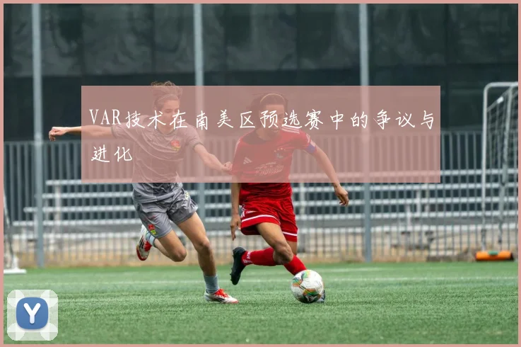 VAR技术在南美区预选赛中的争议与进化