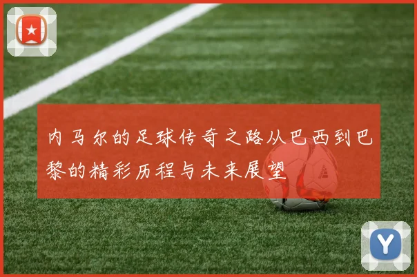 内马尔的足球传奇之路从巴西到巴黎的精彩历程与未来展望