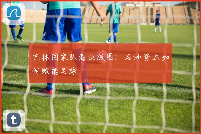 巴林国家队商业版图：石油资本如何赋能足球