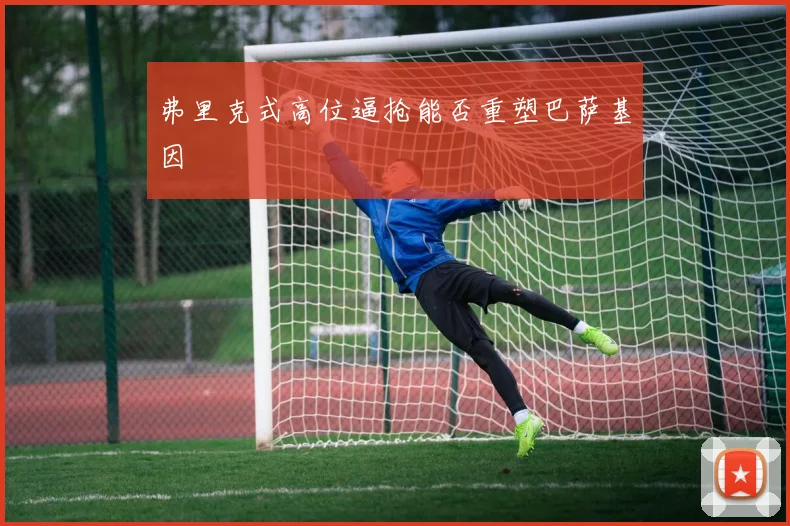 弗里克式高位逼抢能否重塑巴萨基因
