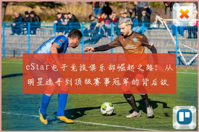 eStar电子竞技俱乐部崛起之路：从明星选手到顶级赛事冠军的背后故事