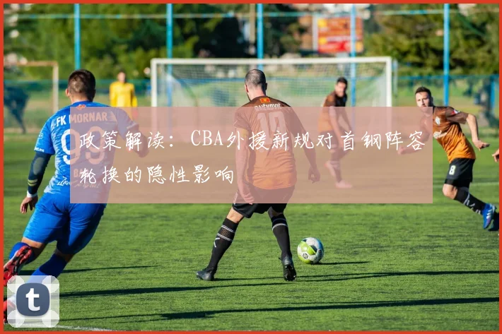 政策解读：CBA外援新规对首钢阵容轮换的隐性影响