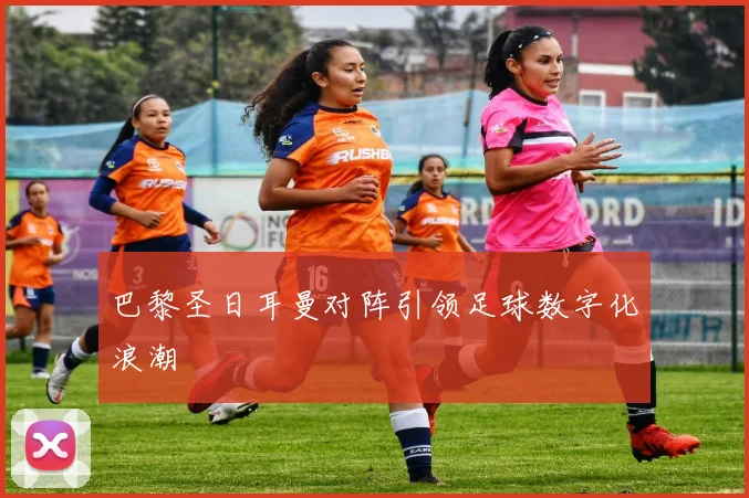 巴黎圣日耳曼对阵引领足球数字化浪潮