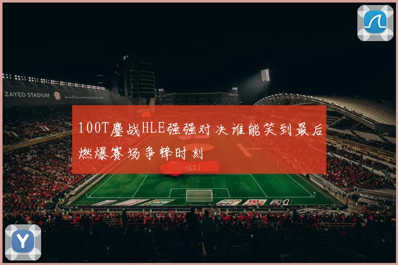 100T鏖战HLE强强对决谁能笑到最后燃爆赛场争锋时刻